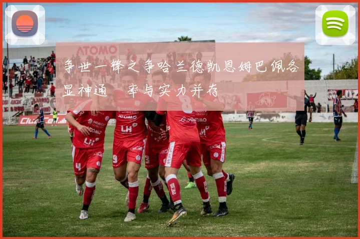 争世一锋之争哈兰德凯恩姆巴佩各显神通効率与实力并存