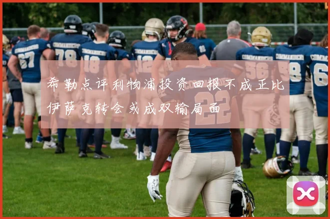 希勒点评利物浦投资回报不成正比伊萨克转会或成双输局面