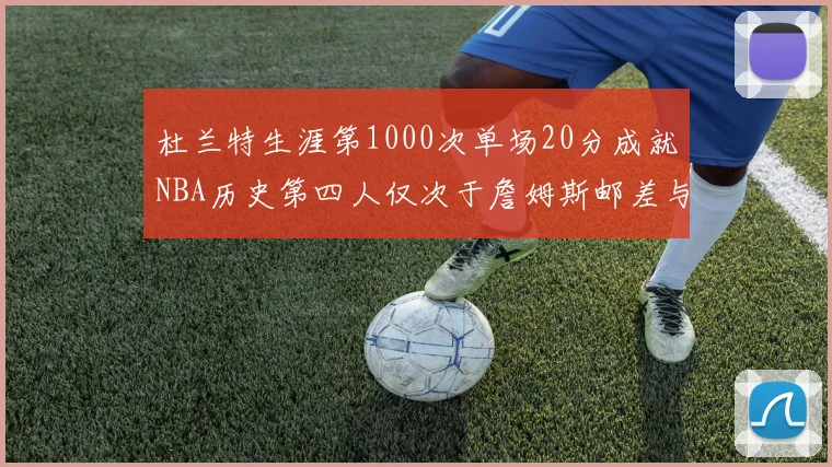 杜兰特生涯第1000次单场20分成就NBA历史第四人仅次于詹姆斯邮差与天勾