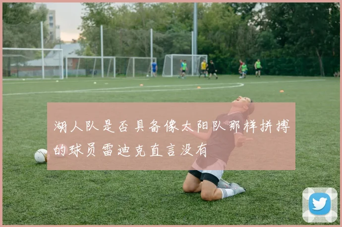 湖人队是否具备像太阳队那样拼搏的球员雷迪克直言没有