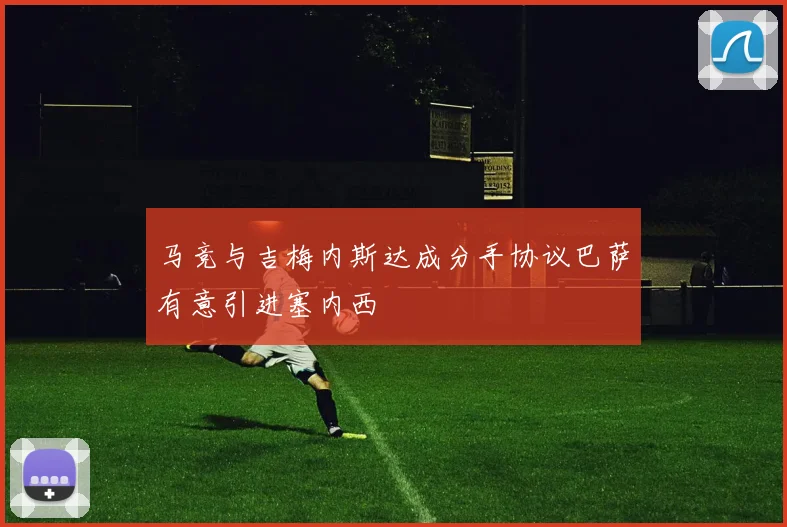 马竞与吉梅内斯达成分手协议巴萨有意引进塞内西