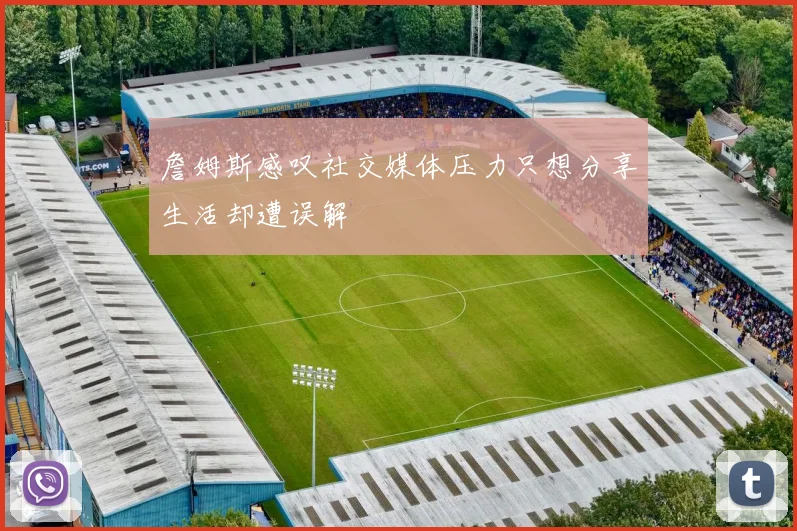 詹姆斯感叹社交媒体压力只想分享生活却遭误解