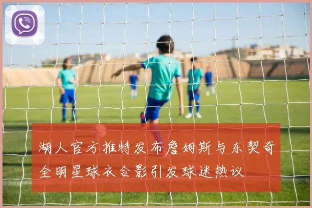 湖人官方推特发布詹姆斯与东契奇全明星球衣合影引发球迷热议