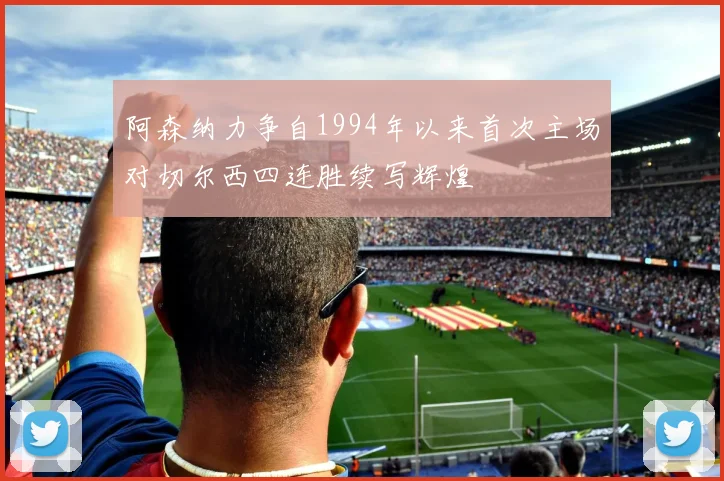阿森纳力争自1994年以来首次主场对切尔西四连胜续写辉煌