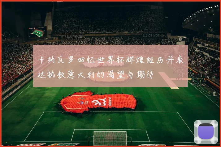 卡纳瓦罗回忆世界杯辉煌经历并表达执教意大利的渴望与期待