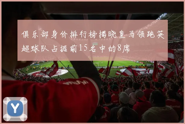 俱乐部身价排行榜揭晓皇马领跑英超球队占据前15名中的8席