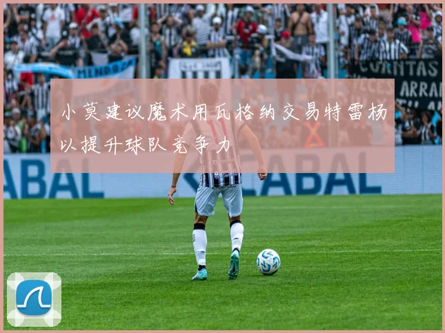 小莫建议魔术用瓦格纳交易特雷杨以提升球队竞争力