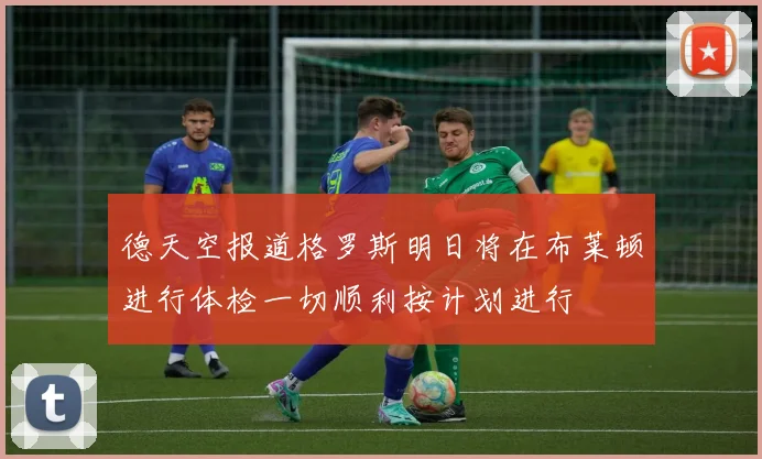 德天空报道格罗斯明日将在布莱顿进行体检一切顺利按计划进行