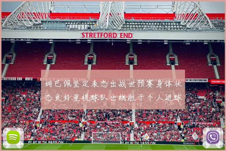 姆巴佩坚定表态出战世预赛身体状态良好重视球队出线胜于个人进球