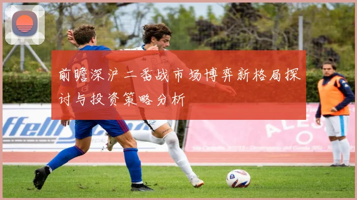 前瞻深沪二番战市场博弈新格局探讨与投资策略分析