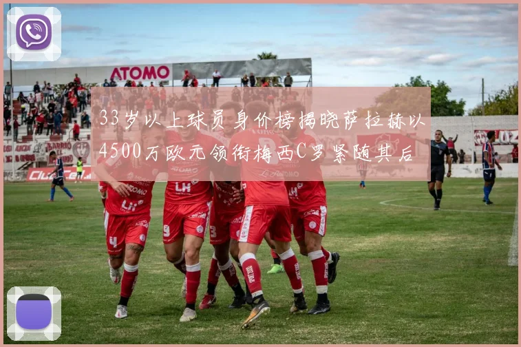 33岁以上球员身价榜揭晓萨拉赫以4500万欧元领衔梅西C罗紧随其后