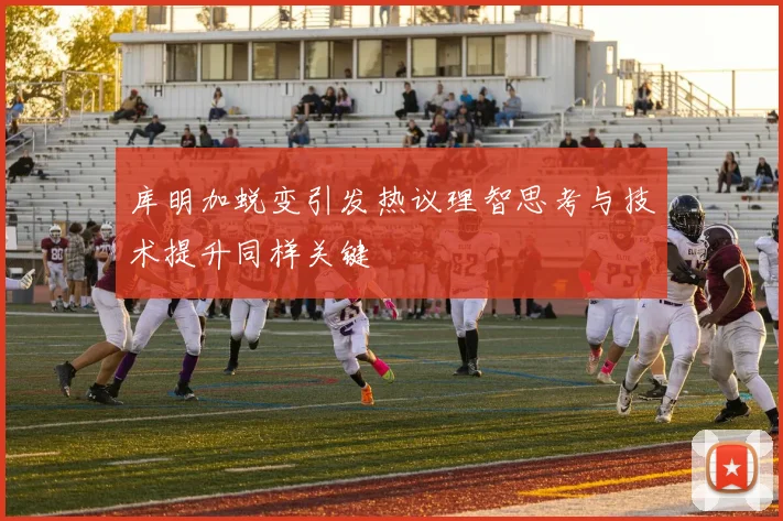 库明加蜕变引发热议理智思考与技术提升同样关键