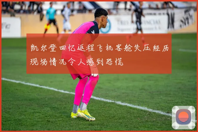 凯尔登回忆返程飞机客舱失压经历现场情况令人感到恐慌