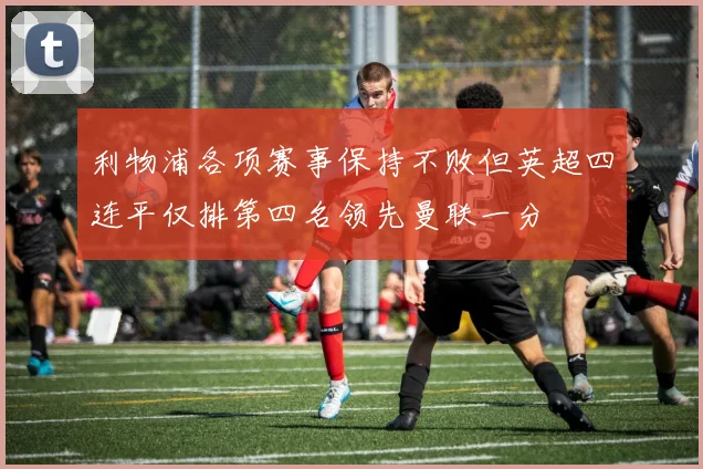 利物浦各项赛事保持不败但英超四连平仅排第四名领先曼联一分