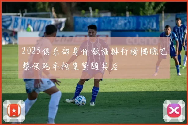 2025俱乐部身价涨幅排行榜揭晓巴黎领跑车枪皇紧随其后