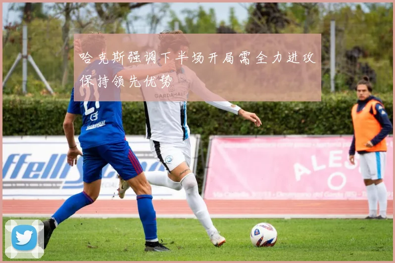 哈克斯强调下半场开局需全力进攻保持领先优势