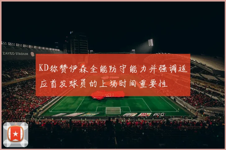KD称赞伊森全能防守能力并强调适应首发球员的上场时间重要性