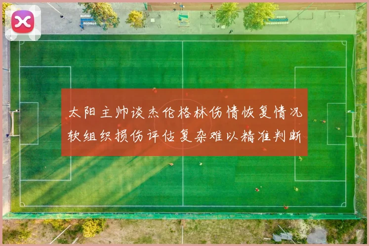 太阳主帅谈杰伦格林伤情恢复情况软组织损伤评估复杂难以精准判断