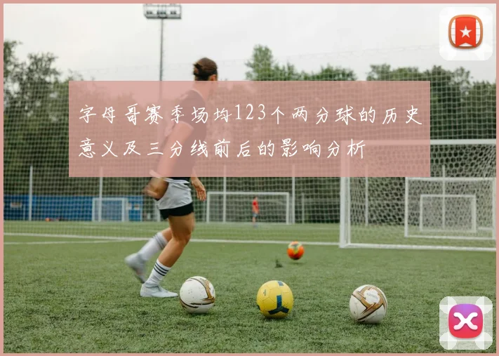 字母哥赛季场均123个两分球的历史意义及三分线前后的影响分析