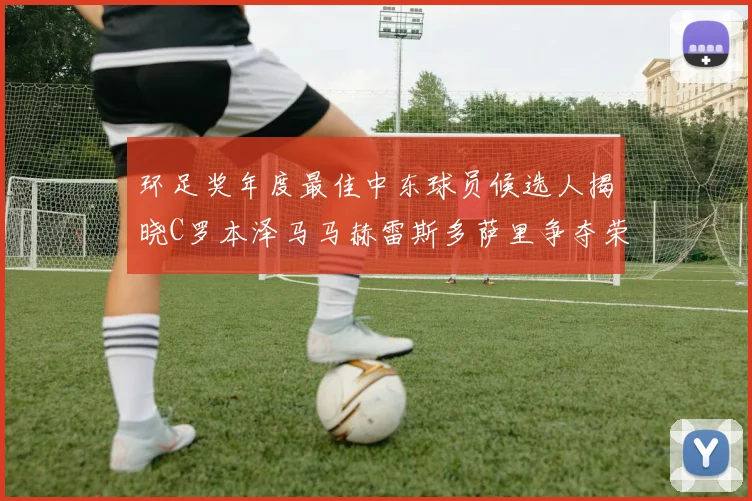 环足奖年度最佳中东球员候选人揭晓C罗本泽马马赫雷斯多萨里争夺荣誉