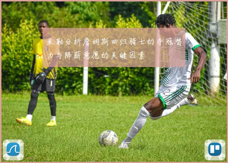 米勒分析詹姆斯回归骑士的夺冠潜力与降薪意愿的关键因素