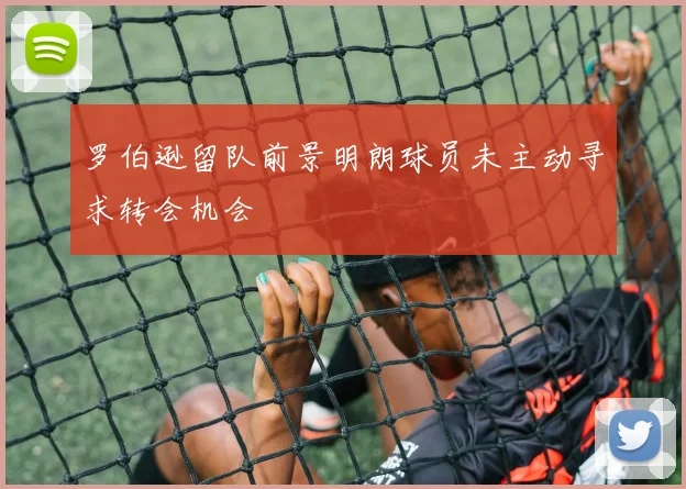 罗伯逊留队前景明朗球员未主动寻求转会机会
