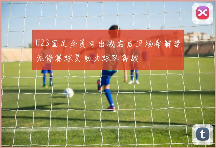 U23国足全员可出战右后卫杨希解禁无停赛球员助力球队备战