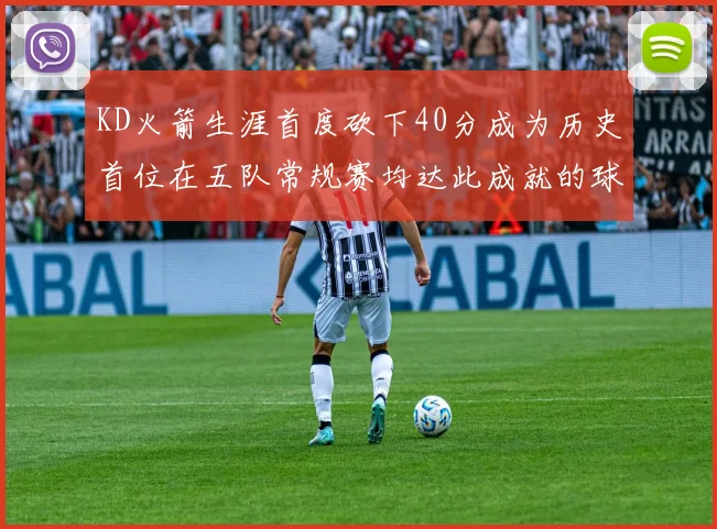KD火箭生涯首度砍下40分成为历史首位在五队常规赛均达此成就的球员
