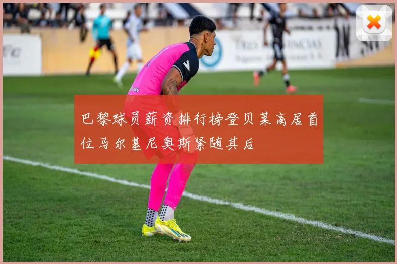 巴黎球员薪资排行榜登贝莱高居首位马尔基尼奥斯紧随其后