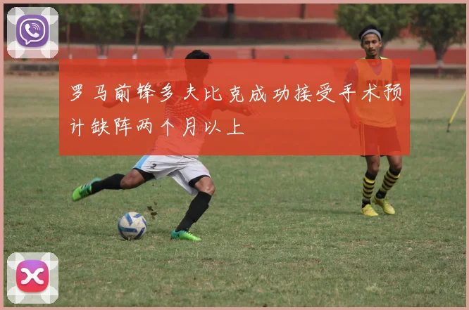罗马前锋多夫比克成功接受手术预计缺阵两个月以上