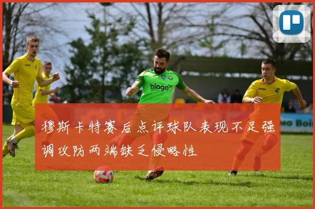 穆斯卡特赛后点评球队表现不足强调攻防两端缺乏侵略性