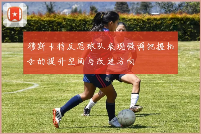 穆斯卡特反思球队表现强调把握机会的提升空间与改进方向