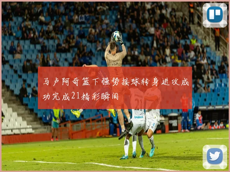 马卢阿奇篮下强势接球转身进攻成功完成21精彩瞬间