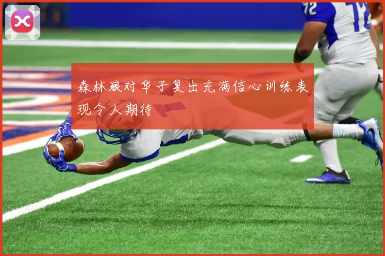 森林狼对华子复出充满信心训练表现令人期待
