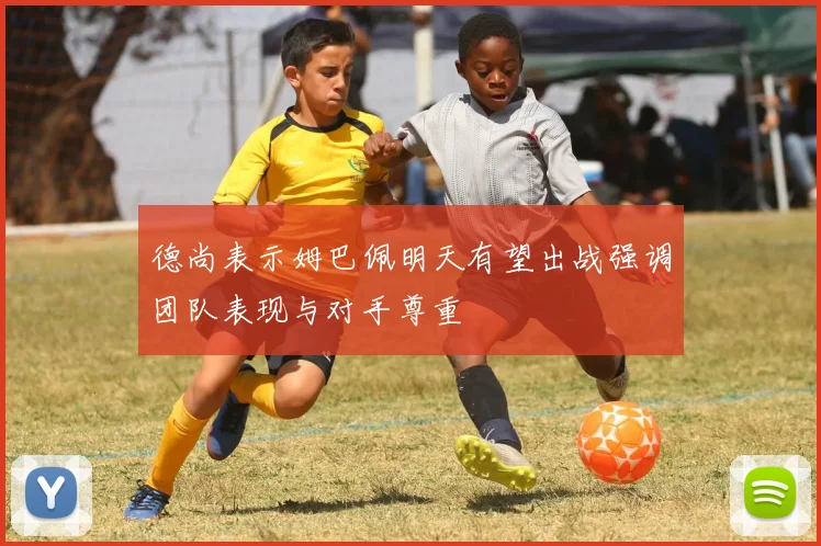 德尚表示姆巴佩明天有望出战强调团队表现与对手尊重