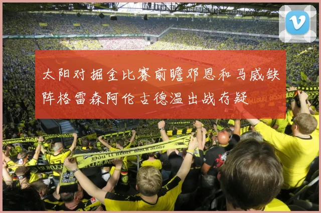 太阳对掘金比赛前瞻邓恩和马威缺阵格雷森阿伦古德温出战存疑