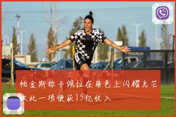 帕金斯称卡佩拉在角色上闪耀光芒仅此一项便获15亿收入
