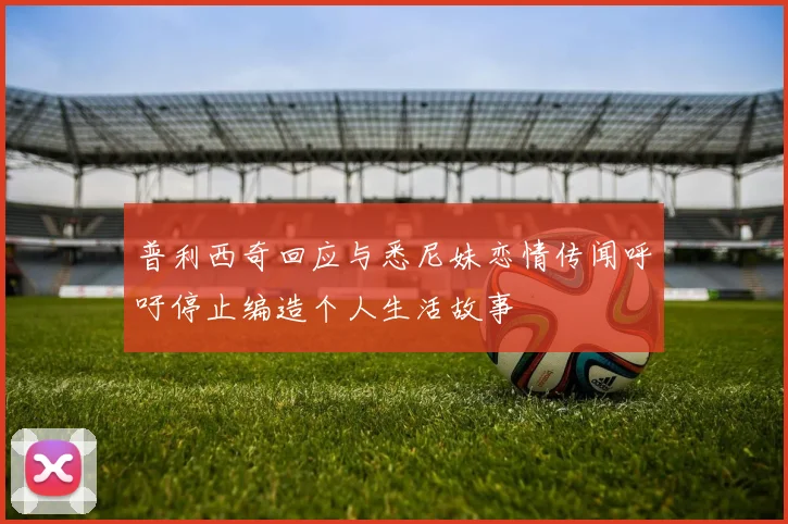 普利西奇回应与悉尼妹恋情传闻呼吁停止编造个人生活故事